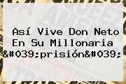 Así Vive <b>Don Neto</b> En Su Millonaria 'prisión'