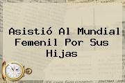 Ver asistio al mundial femenil por sus hijas Asistió Al Mundial Femenil Por Sus Hijas