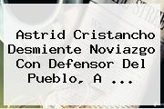 <b>Astrid Cristancho</b> Desmiente Noviazgo Con Defensor Del Pueblo, A <b>...</b>