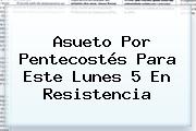 Ver asueto por pentecostes para este lunes 5 en resistencia Asueto Por <b>Pentecostés</b> Para Este Lunes 5 En Resistencia