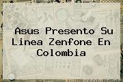 <b>Asus</b> Presento Su Linea <b>Zenfone</b> En Colombia