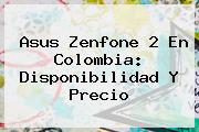 <b>Asus Zenfone 2</b> En Colombia: Disponibilidad Y Precio