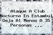 Ataque A Club Nocturno En <b>Estambul</b> Deja Al Menos A 35 Personas ...