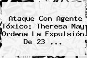 Ataque Con Agente Tóxico: Theresa May Ordena La Expulsión De 23 ...