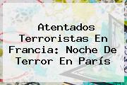 Atentados Terroristas En Francia: Noche De Terror En <b>París</b>
