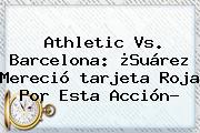 Athletic Vs. Barcelona: ¿Suárez Mereció <b>tarjeta Roja</b> Por Esta Acción?