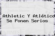 Athletic Y Atlético Se Ponen Serios