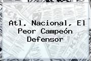 <b>Atl</b>. <b>Nacional</b>, El Peor Campeón Defensor