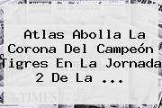 <b>Atlas</b> Abolla La Corona Del Campeón <b>Tigres</b> En La Jornada 2 De La ...