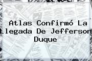 Atlas Confirmó La Llegada De <b>Jefferson Duque</b>