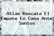 <b>Atlas</b> Rescata El Empate En Casa Ante <b>Santos</b>