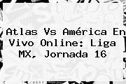 <b>Atlas Vs América</b> En Vivo Online: Liga MX, Jornada 16