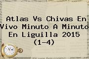 <b>Atlas Vs Chivas En Vivo</b> Minuto A Minuto En Liguilla 2015 (1-4)