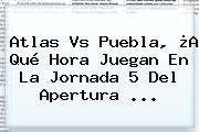 <b>Atlas Vs Puebla</b>, ¿A Qué Hora Juegan En La Jornada 5 Del Apertura ...