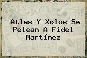 Atlas Y Xolos Se Pelean A <b>Fidel Martínez</b>