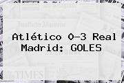 Atlético 0-3 <b>Real Madrid</b>: GOLES