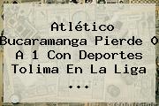 <b>Atlético Bucaramanga</b> Pierde 0 A 1 Con Deportes Tolima En La Liga ...