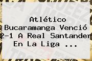 Atlético Bucaramanga Venció 2-1 A Real <b>Santander</b> En La <b>Liga</b> ...