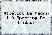 Ver atletico de madrid 10 sporting de lisboa Atlético De Madrid 1-0 Sporting De Lisboa
