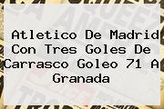 <b>Atletico De Madrid</b> Con Tres Goles De Carrasco Goleo 71 A Granada