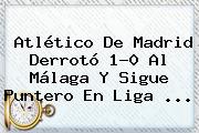 <b>Atlético De Madrid</b> Derrotó 1-0 Al Málaga Y Sigue Puntero En Liga <b>...</b>