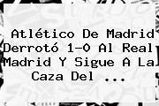 <b>Atlético De Madrid</b> Derrotó 1-0 Al <b>Real Madrid</b> Y Sigue A La Caza Del <b>...</b>
