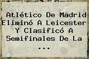 <b>Atlético</b> De <b>Madrid</b> Eliminó A Leicester Y Clasificó A Semifinales De La ...