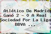 Atlético De Madrid Ganó 2 - 0 A Real Sociedad Por La <b>Liga BBVA</b> <b>...</b>