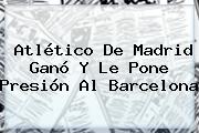 <b>Atlético De Madrid</b> Ganó Y Le Pone Presión Al Barcelona