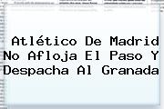 <b>Atlético De Madrid</b> No Afloja El Paso Y Despacha Al Granada
