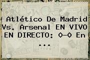 Ver atletico de madrid vs arsenal en vivo en directo 00 en Atlético De Madrid Vs. Arsenal EN VIVO EN DIRECTO: 0-0 En ...