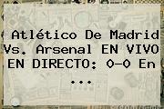 Atlético De Madrid Vs. Arsenal EN VIVO EN DIRECTO: 0-0 En ...