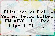 <b>Atlético De Madrid</b> Vs. Athletic Bilbao EN VIVO: 1-0 Por Liga | El <b>...</b>