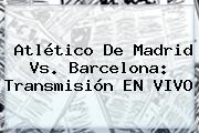 Atlético De Madrid Vs. <b>Barcelona</b>: Transmisión EN VIVO