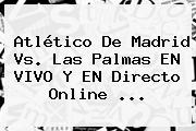 Atlético De Madrid Vs. Las Palmas EN VIVO Y EN Directo Online <b>...</b>