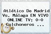 <b>Atlético De Madrid</b> Vs. Málaga EN VIVO ONLINE TV: 0-0 Colchoneros <b>...</b>
