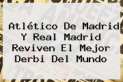 Atlético De Madrid Y <b>Real Madrid</b> Reviven El Mejor Derbi Del Mundo
