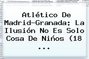 Ver atletico de madridgranada la ilusion no es solo cosa de ninos 18 <b>Atlético De Madrid</b>-Granada: La Ilusión No Es Solo Cosa De Niños (18 <b>...</b>