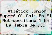 Atlético <b>Junior</b> Superó Al Cali En El Metropolitano Y En La Tabla De ...