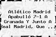 <b>Atlético Madrid</b> Apabulló 7-1 A Granada Y Junto A Real Madrid, Que ...