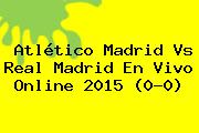 <b>Atlético Madrid Vs Real Madrid</b> En Vivo Online <b>2015</b> (0-0)