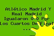 Atlético Madrid Y <b>Real Madrid</b> Igualaron 0-0 Por Los Cuartos De Final <b>...</b>