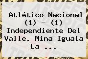 Atlético <b>Nacional</b> (1) - (1) <b>Independiente Del Valle</b>, Mina Iguala La ...
