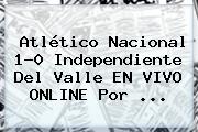 Atlético <b>Nacional</b> 1-0 Independiente Del Valle EN <b>VIVO</b> ONLINE Por ...