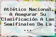 <b>Atlético Nacional</b>, A Asegurar Su Clasificación A Las Semifinales De La ...