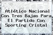 Atlético <b>Nacional</b> Con Tres Bajas Para El Partido Con Sporting Cristal