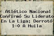 <b>Atlético Nacional</b> Confirmó Su Liderato En La Liga: Derrotó 1-0 A Huila