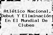 <b>Atlético Nacional</b>, Debut Y Eliminación En El Mundial De Clubes