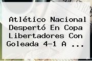<b>Atlético Nacional</b> Despertó En Copa Libertadores Con Goleada 4-1 A ...