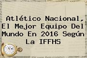 Atlético Nacional, El Mejor Equipo Del Mundo En 2016 Según La <b>IFFHS</b>